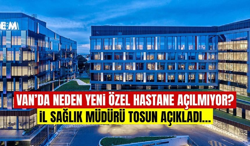 Van’da neden yeni özel hastane açılmıyor? Müdür Tosun açıkladı…