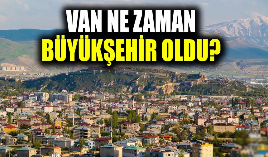 Van ne zaman büyükşehir oldu? İşte Van'ın büyükşehir yolculuğu