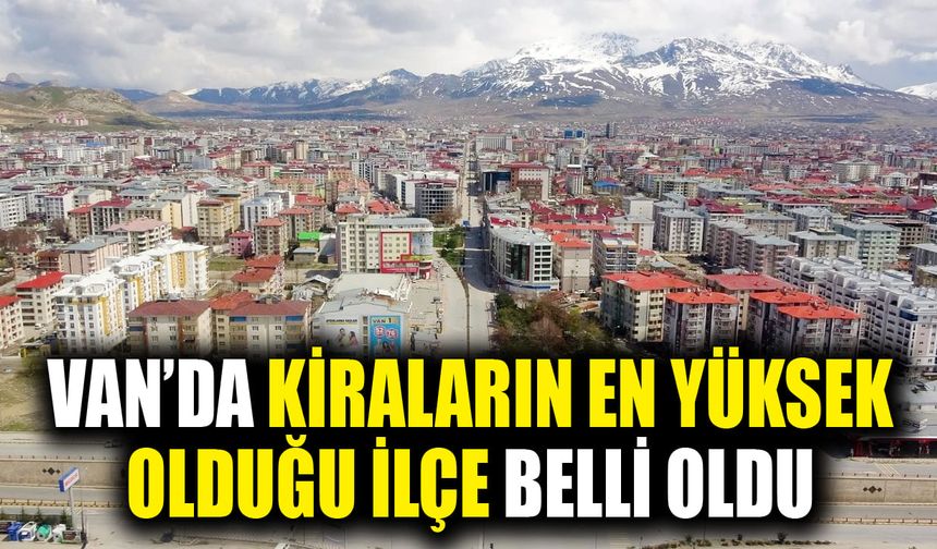 Van’da kiraların en yüksek olduğu ilçe belli oldu