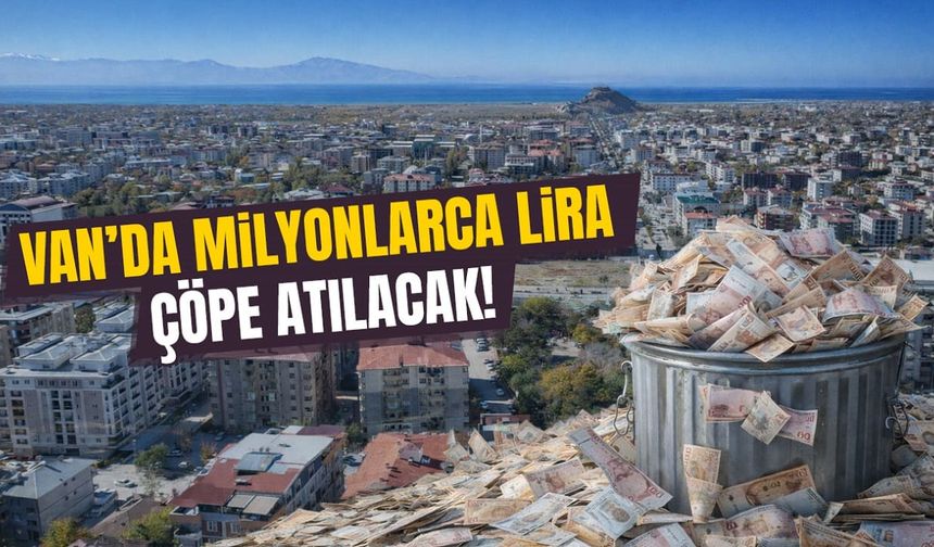Van’da milyonlarca lira çöpe atılacak!