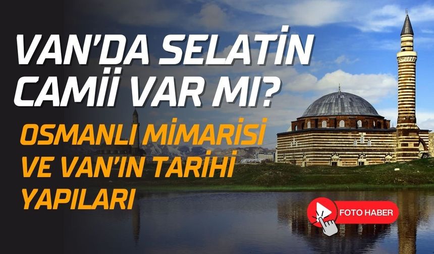 Van’da Selatin Camii var mı? Osmanlı Mimarisi ve Van’ın tarihi yapıları