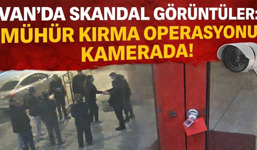 Van’da skandal görüntüler: Mühür kırma operasyonu kamerada!