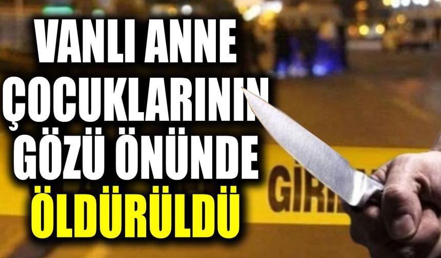Vanlı anne çocuklarının gözü önünde öldürüldü