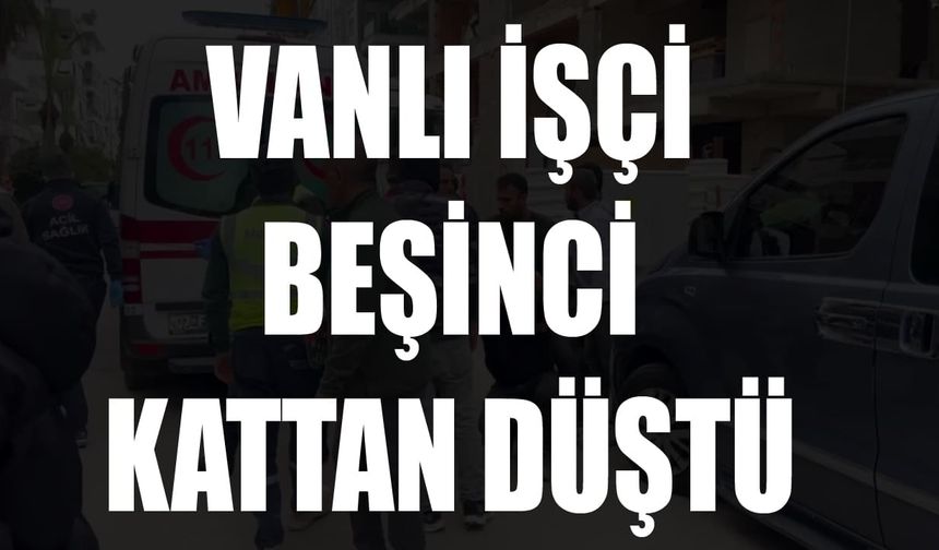 Vanlı işçi beşinci kattan düştü