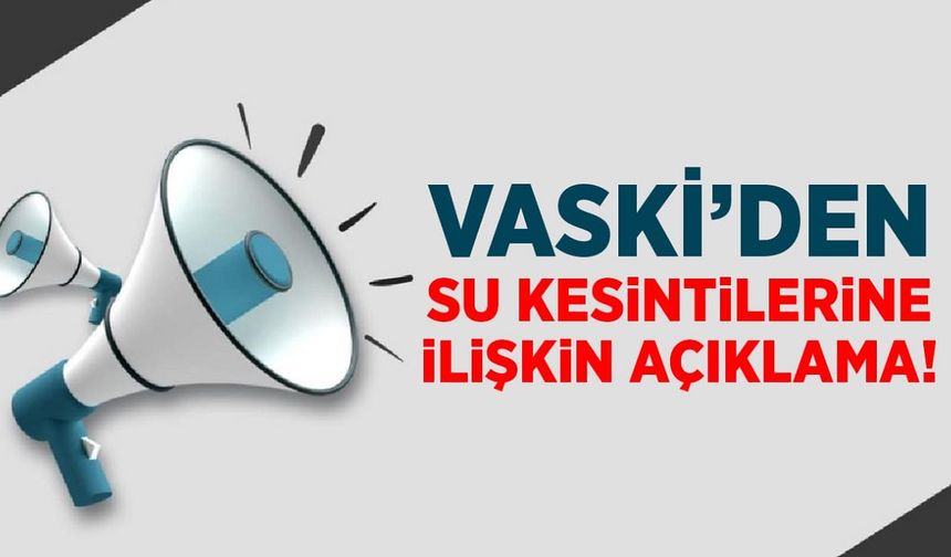VASKİ’den su kesintilerine ilişkin açıklama!
