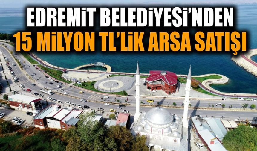 Edremit Belediyesi’nden 15 milyon TL’lik arsa satışı