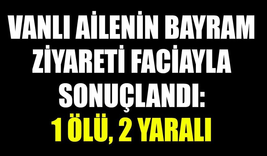Son Dakika! Vanlı ailenin bayram ziyareti faciayla sonuçlandı: 1 ölü, 2 yaralı