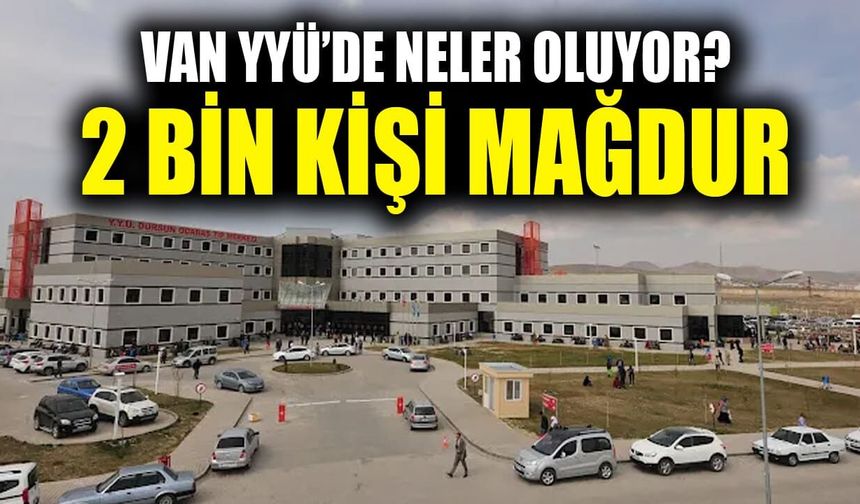 Van YYÜ’de neler oluyor? 2 bin kişi mağdur