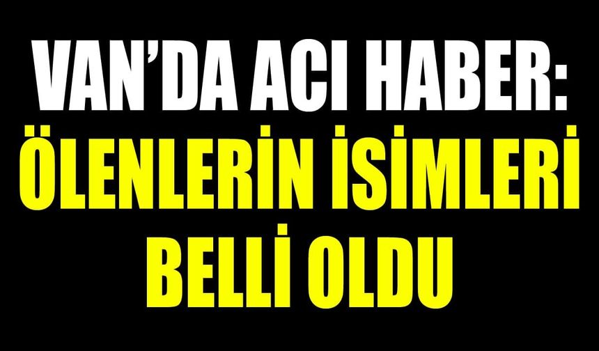 Van’da acı haber: Hayatını kaybedenlerin isimleri açıklandı
