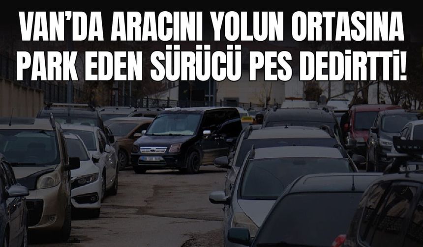 Van’da aracını yolun ortasına park eden sürücü pes dedirtti!