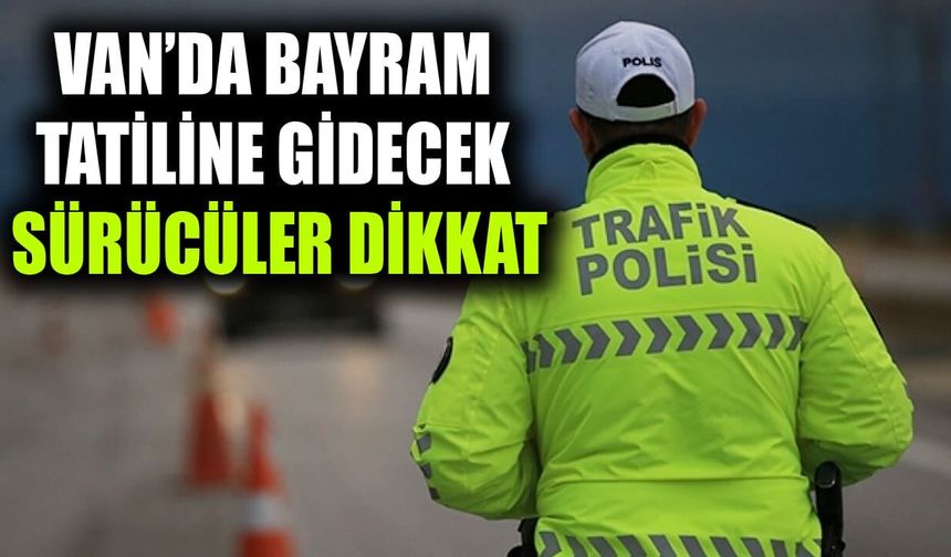Van’da Bayram tatiline gidecek sürücüler dikkat
