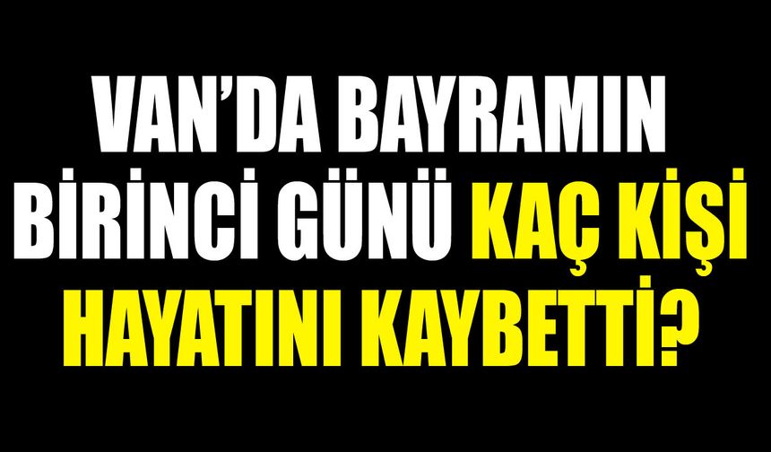 Van’da Bayramın birinci günü kaç kişi hayatını kaybetti?