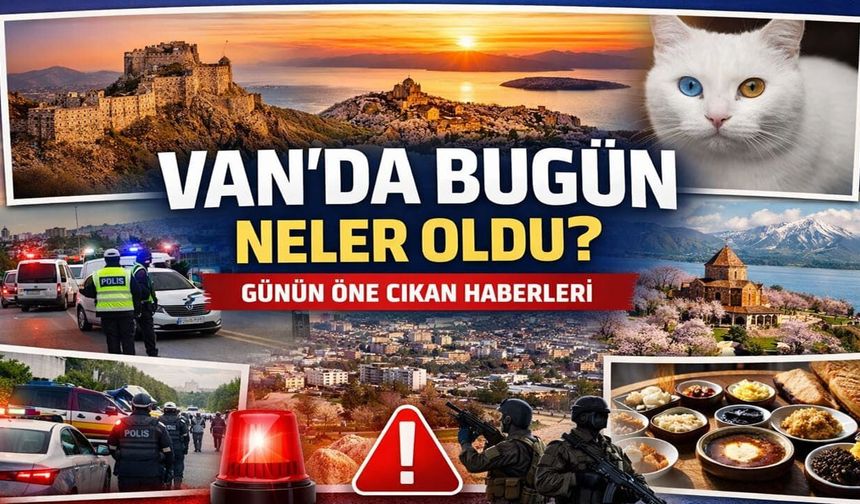 Van’da bugün neler oldu? Günün öne çıkan haberleri