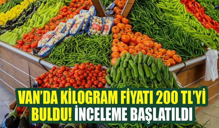 Van’da kilogram fiyatı 200 TL’yi buldu! İnceleme başlatıldı