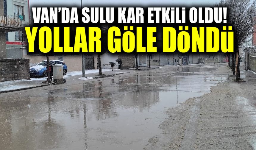 Van’da sulu kar etkili oldu! Yollar göle döndü