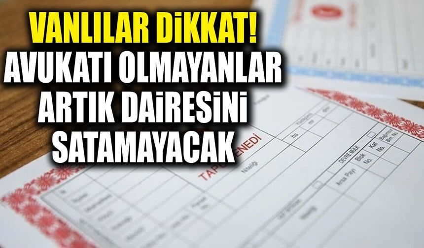 Vanlılar dikkat! Avukatı olmayanlar artık dairesini satamayacak
