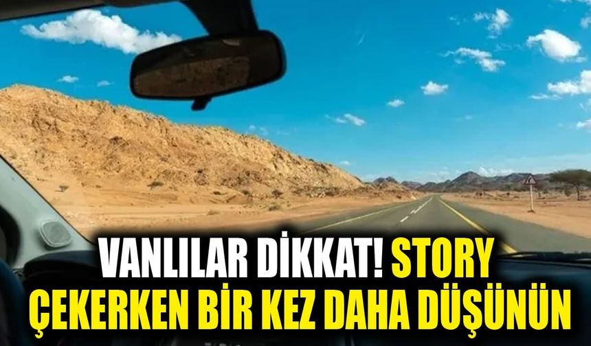 Vanlılar dikkat! Story çekerken bir kez daha düşünün