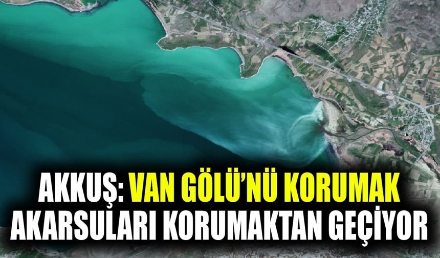 Akkuş: Van Gölü’nü korumak akarsuları korumaktan geçiyor