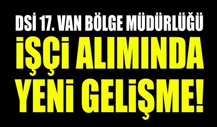 DSİ 17. Van Bölge Müdürlüğü işçi alımında yeni gelişme!