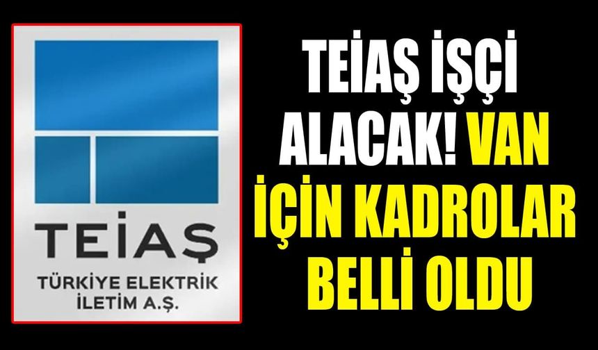 TEİAŞ işçi alacak! Van için kadrolar belli oldu