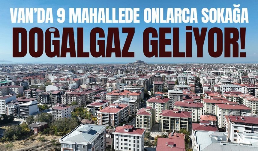 Van’da 9 mahallede onlarca sokağa doğalgaz geliyor!