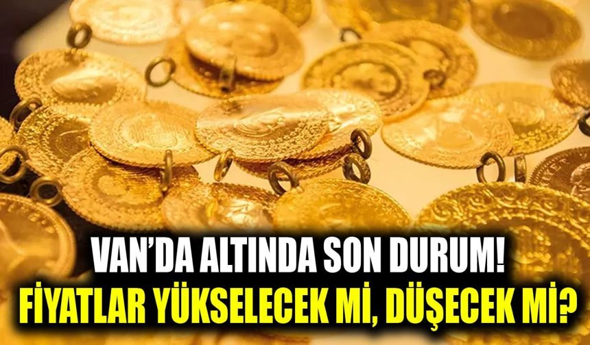 Van’da altında son durum! Fiyatlar yükselecek mi, düşecek mi?