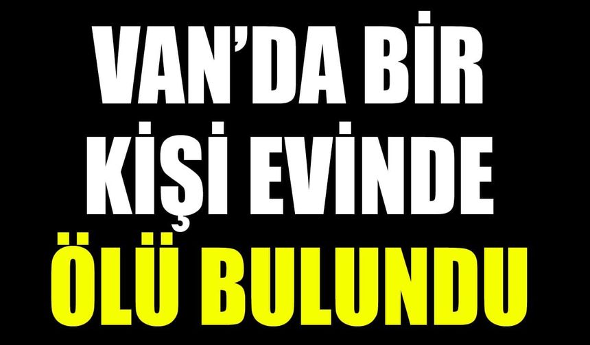 Van’da şüpheli ölüm: Bir kişi evinde ölü bulundu