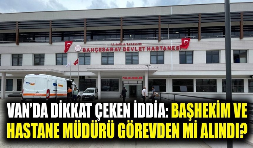 Van’da dikkat çeken iddia: Başhekim ve hastane müdürü görevden mi alındı?