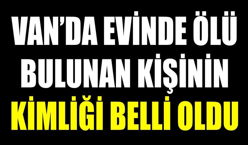 Van’da evinde ölü bulunan kişinin kimliği belli oldu