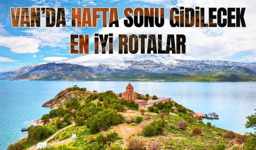 Van’da hafta sonu gidilecek en iyi rotalar
