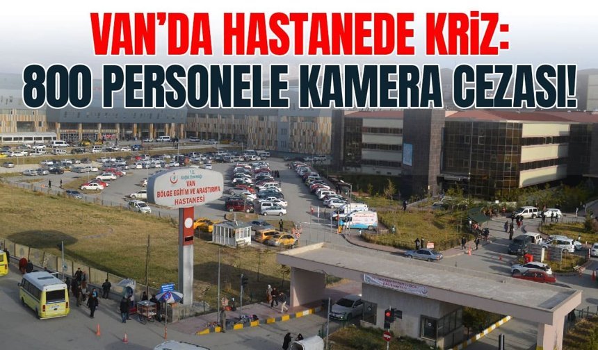 Van’da hastanede kriz: 800 personele kamera cezası!