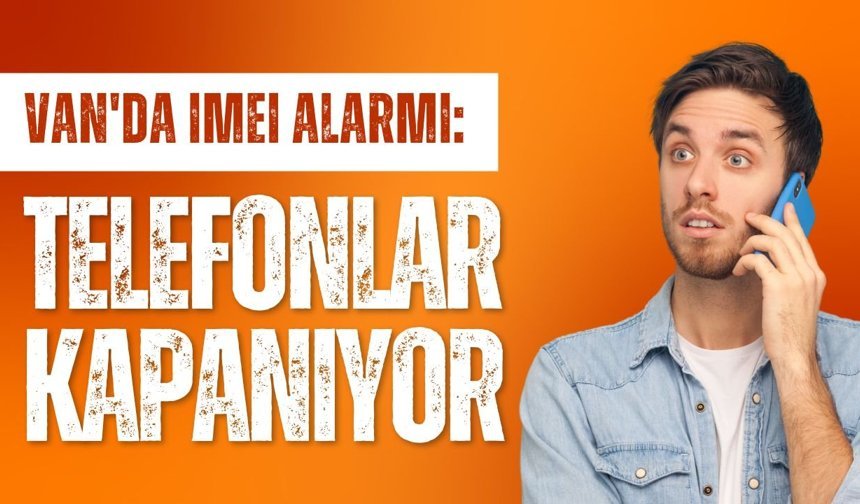 Van'da IMEI alarmı: Telefonlar kapanıyor