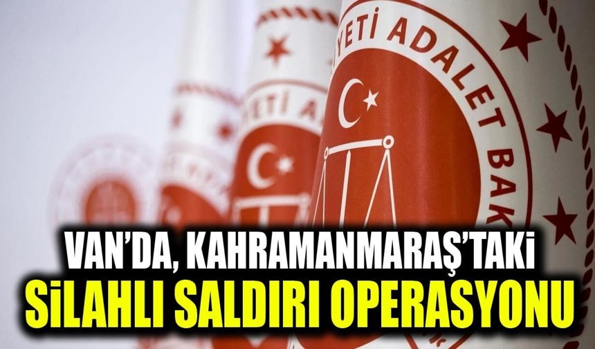 Van’da, Kahramanmaraş’taki silahlı saldırı operasyonu