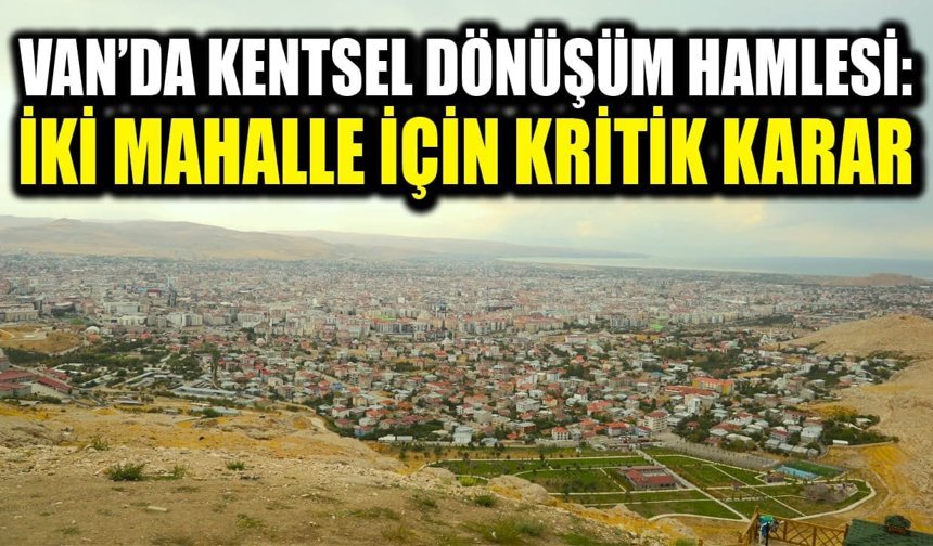 Van’da kentsel dönüşüm hamlesi: İki mahalle için kritik karar