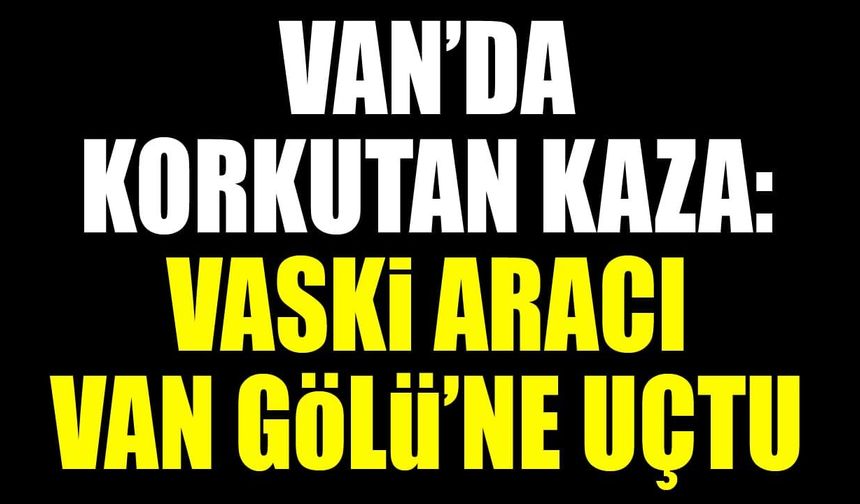 Van’da korkutan kaza: VASKİ aracı Van Gölü’ne uçtu