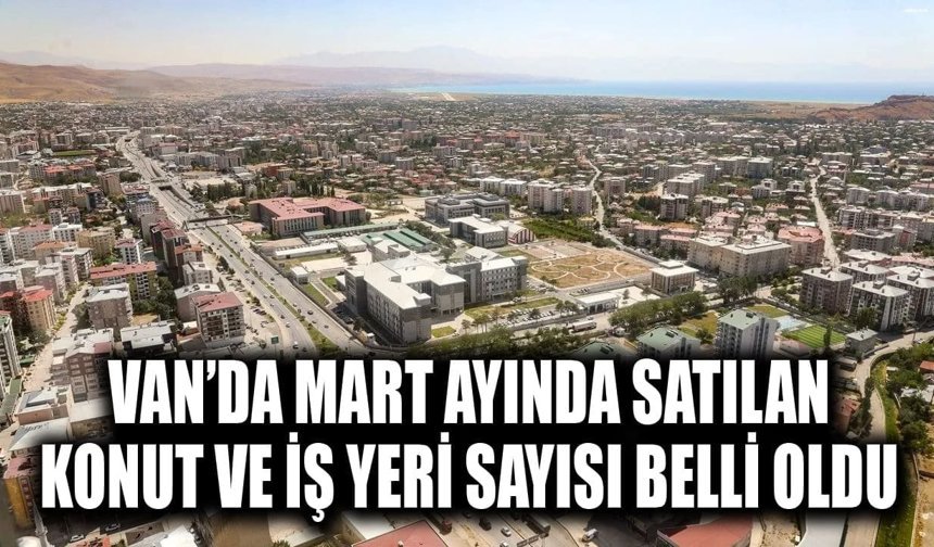 Van’da Mart ayında satılan konut ve iş yeri sayısı belli oldu