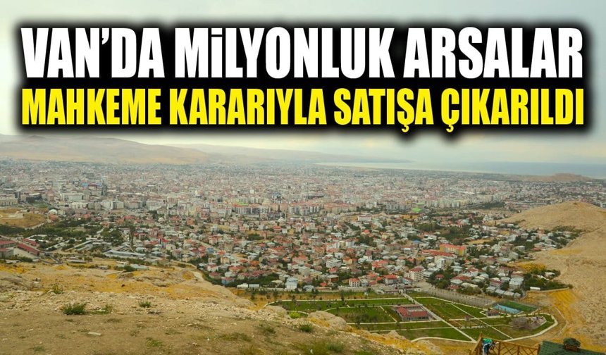 Van’da milyonluk arsalar mahkeme kararıyla satışa çıkarıldı