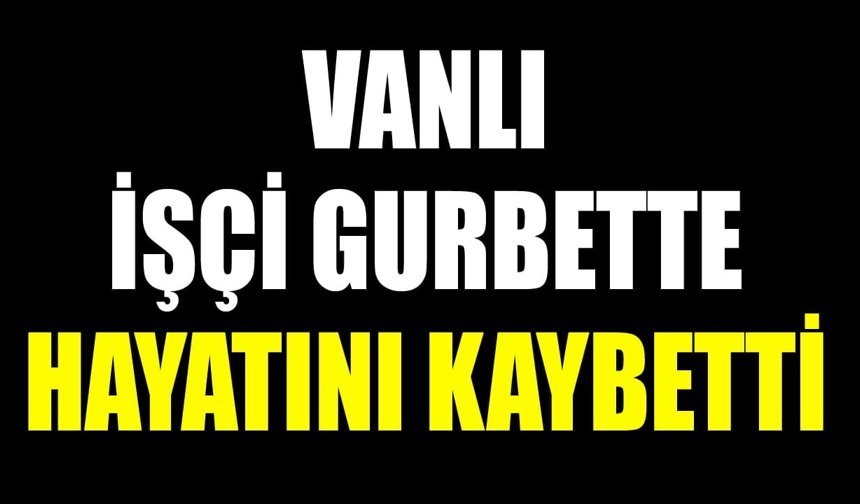 Vanlı işçi gurbette hayatını kaybetti