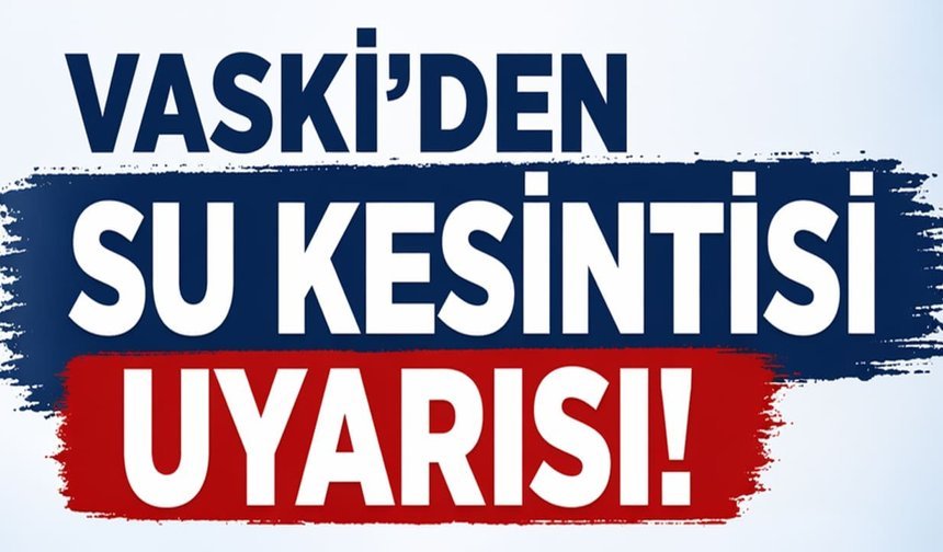 VASKİ’den su kesintisi uyarısı! Yarına kadar sürecek