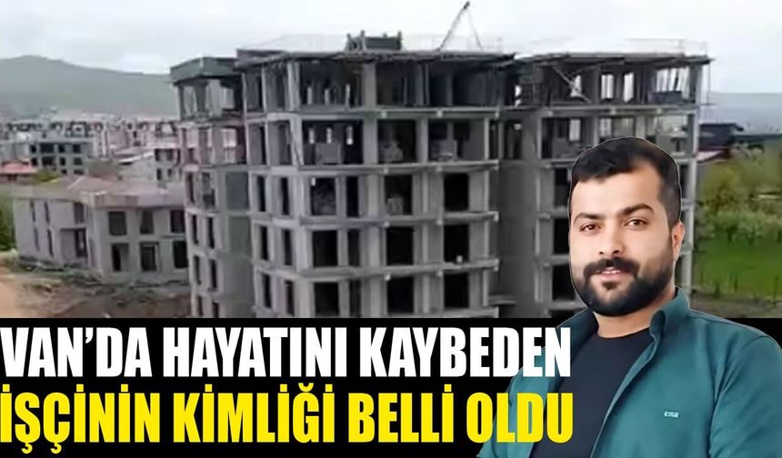 Van’da 7. kattan düşerek hayatını kaybeden işçinin kimliği belli oldu