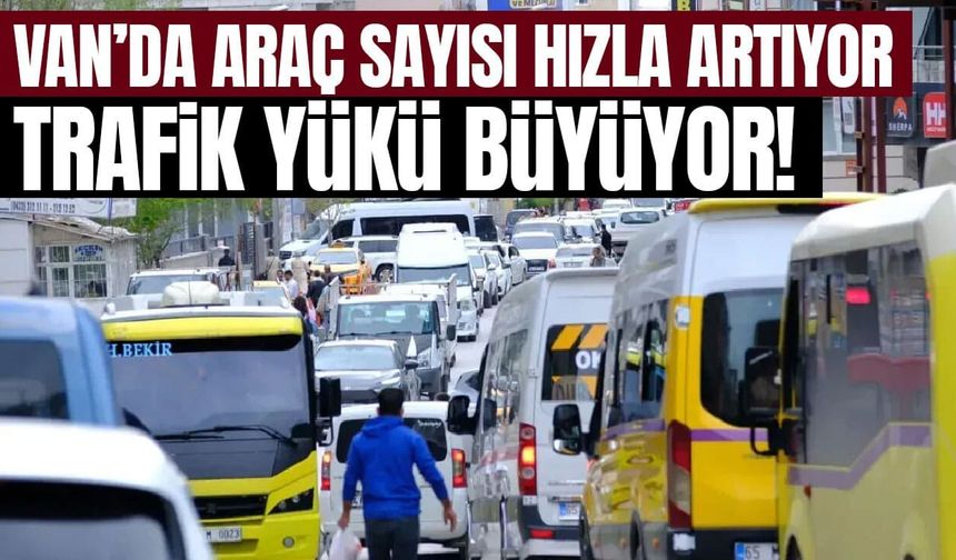 Van’da araç sayısı hızla artıyor: Trafik yükü büyüyor!