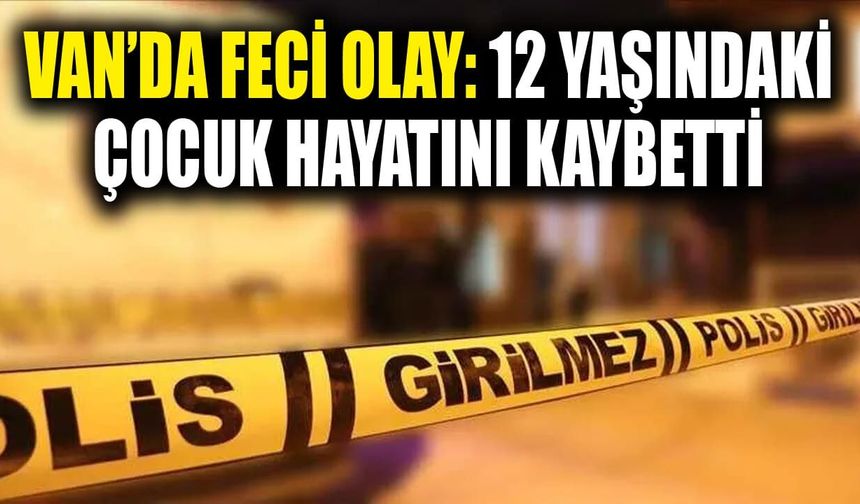 Van’da feci olay: 12 yaşındaki çocuk hayatını kaybetti