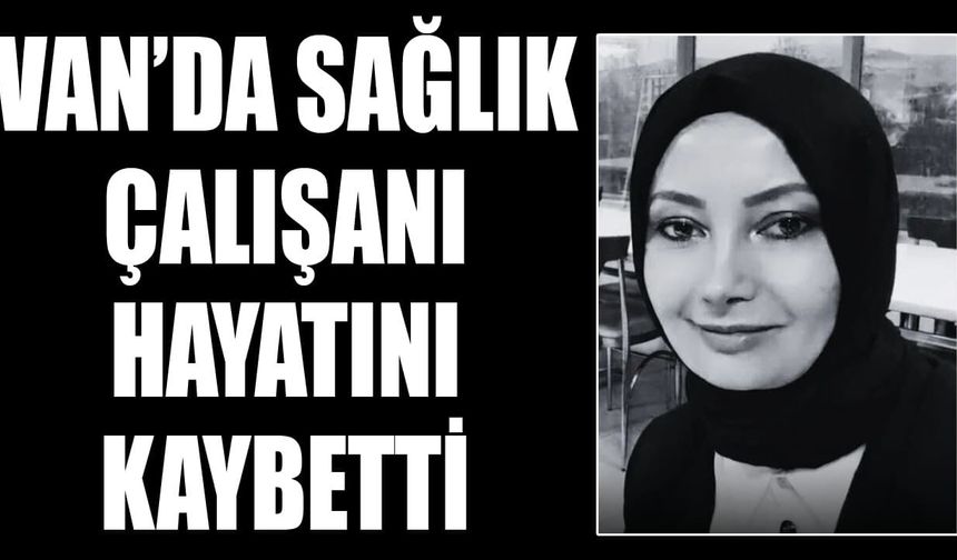 Van’da sağlık çalışanı hayatını kaybetti