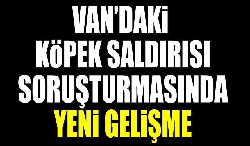 Van’daki köpek saldırısı soruşturmasında yeni gelişme