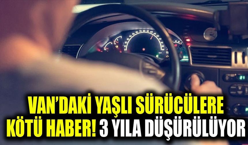 Van’daki yaşlı sürücülere kötü haber! 3 yıla düşürülüyor
