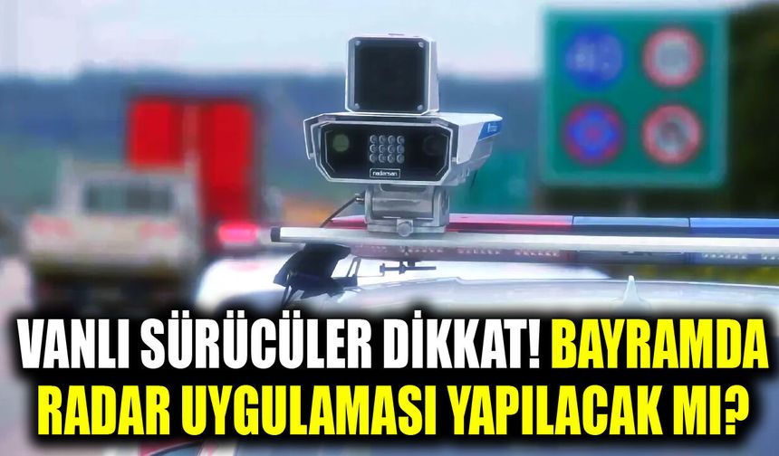 Vanlı sürücüler dikkat! Bayramda radar uygulaması yapılacak mı?