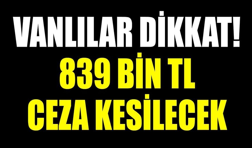 Vanlılar dikkat! 839 bin TL ceza kesilecek