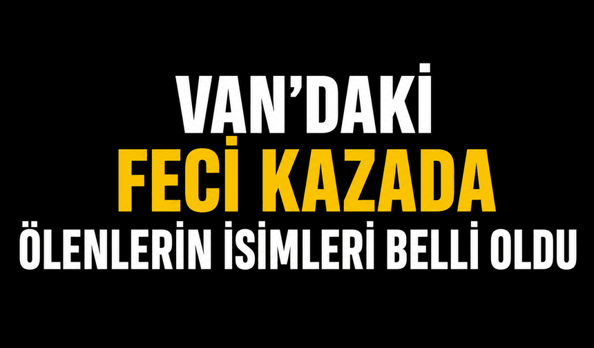 Van'daki feci kazada ölenlerin isimleri belli oldu