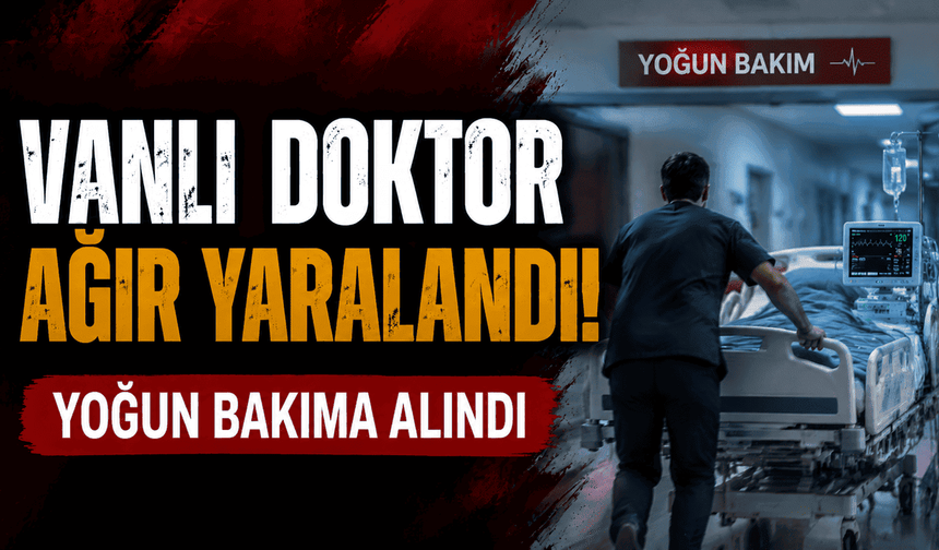 Vanlı doktor ağır yaralandı: Yoğun bakıma alındı