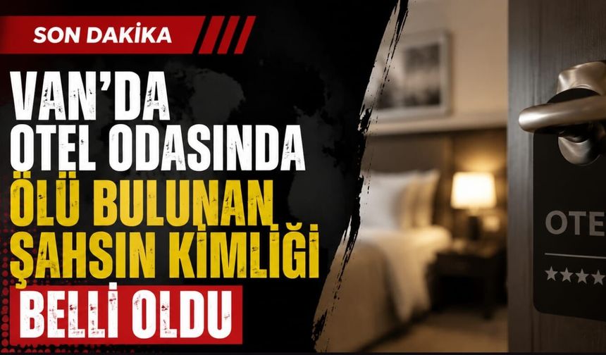 Van'da otel odasında ölü bulunan şahsın kimliği belli oldu
